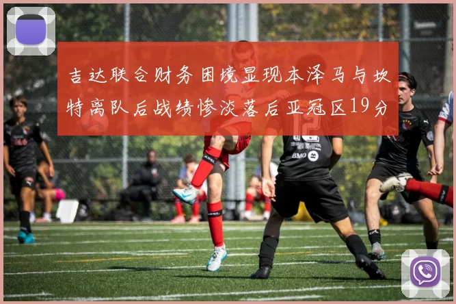 吉达联合财务困境显现本泽马与坎特离队后战绩惨淡落后亚冠区19分