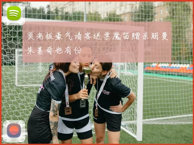 莫老板豪气请客送票魔笛赠亲朋曼朱基奇也有份