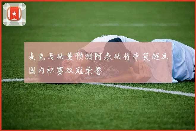 麦克马纳曼预测阿森纳将夺英超及国内杯赛双冠荣誉
