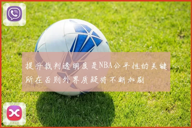 提升裁判透明度是NBA公平性的关键所在否则外界质疑将不断加剧