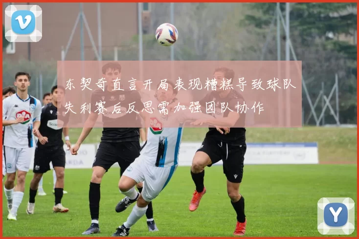 东契奇直言开局表现糟糕导致球队失利赛后反思需加强团队协作