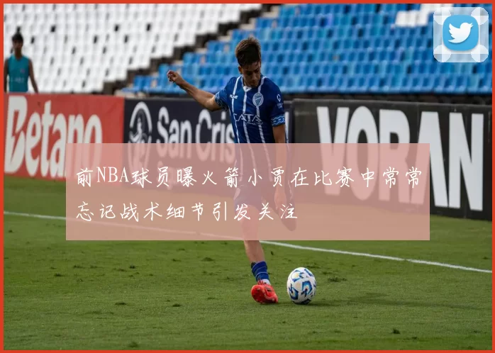 前NBA球员曝火箭小贾在比赛中常常忘记战术细节引发关注