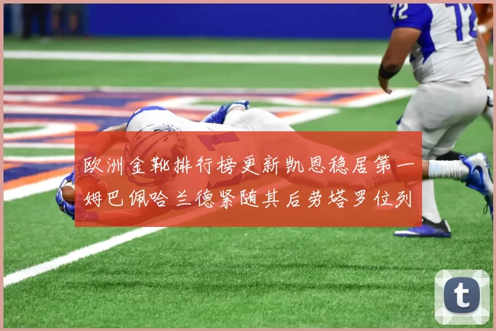 欧洲金靴排行榜更新凯恩稳居第一姆巴佩哈兰德紧随其后劳塔罗位列第十