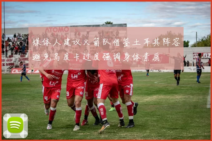 媒体人建议火箭队借鉴土耳其阵容避免乌度卡过度强调身体素质