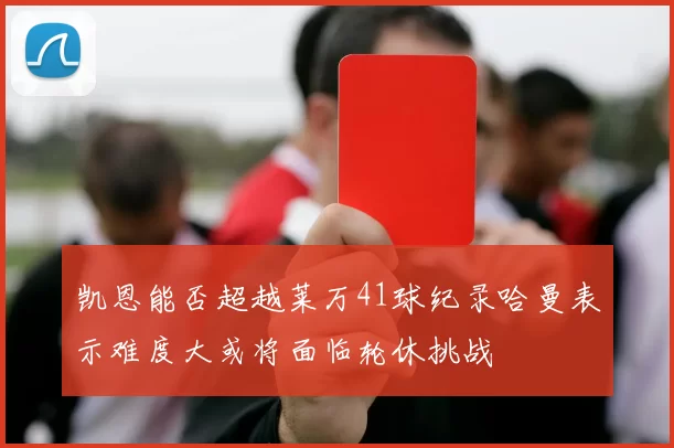 凯恩能否超越莱万41球纪录哈曼表示难度大或将面临轮休挑战