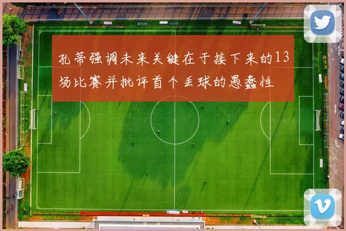 孔蒂强调未来关键在于接下来的13场比赛并批评首个丢球的愚蠢性