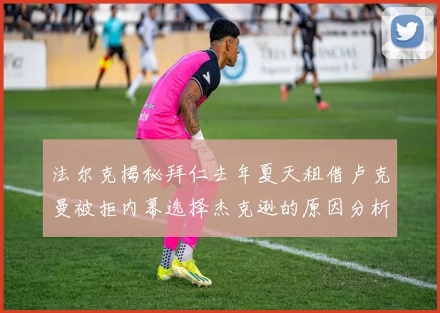 法尔克揭秘拜仁去年夏天租借卢克曼被拒内幕选择杰克逊的原因分析