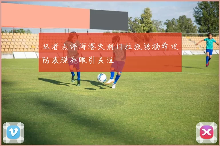记者点评海港失利门柱救场杨希攻防表现亮眼引关注