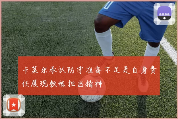 卡莱尔承认防守准备不足是自身责任展现教练担当精神