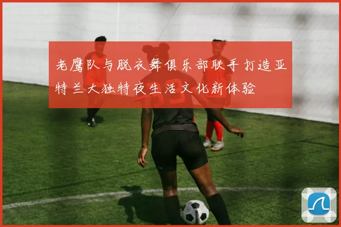 老鹰队与脱衣舞俱乐部联手打造亚特兰大独特夜生活文化新体验