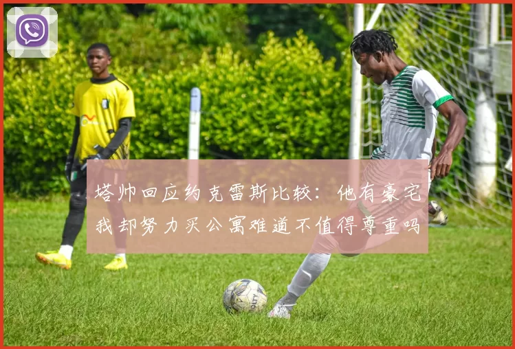 塔帅回应约克雷斯比较：他有豪宅我却努力买公寓难道不值得尊重吗