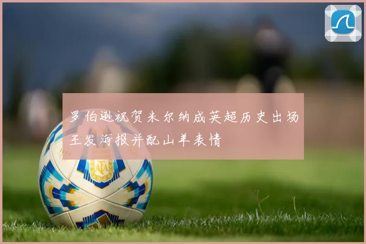 罗伯逊祝贺米尔纳成英超历史出场王发海报并配山羊表情