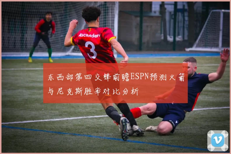 东西部第四交锋前瞻ESPN预测火箭与尼克斯胜率对比分析