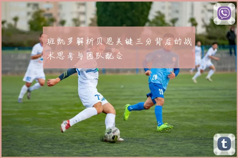 班凯罗解析贝恩关键三分背后的战术思考与团队配合