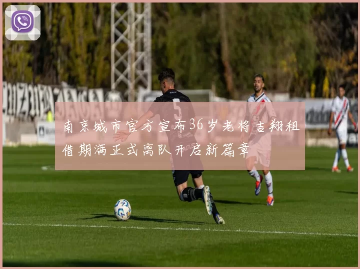 南京城市官方宣布36岁老将吉翔租借期满正式离队开启新篇章
