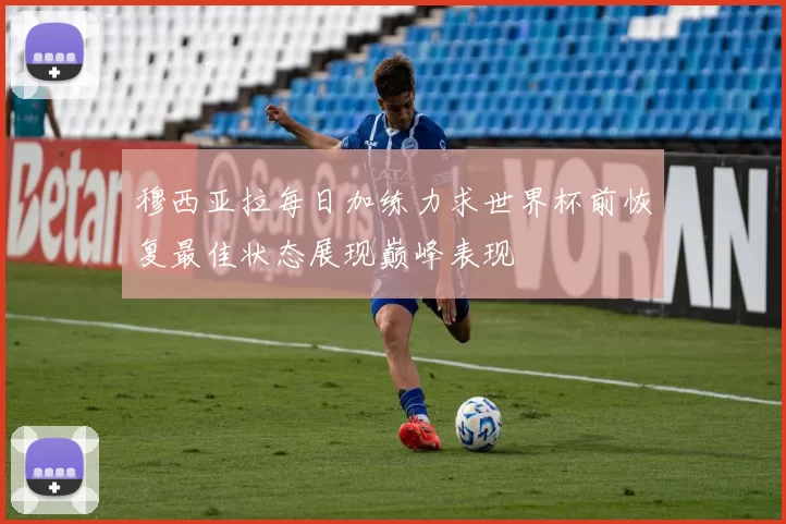 穆西亚拉每日加练力求世界杯前恢复最佳状态展现巅峰表现