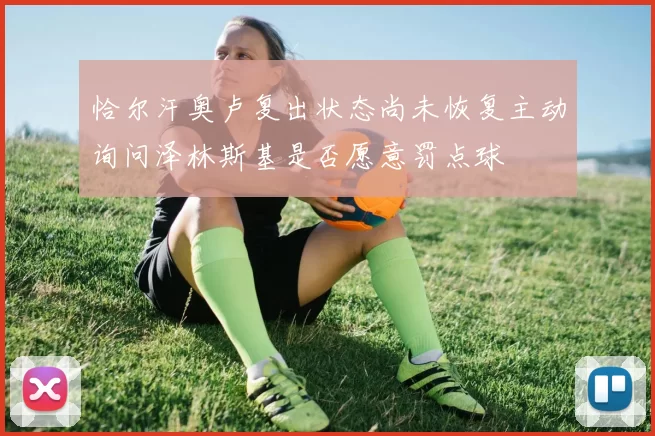 恰尔汗奥卢复出状态尚未恢复主动询问泽林斯基是否愿意罚点球