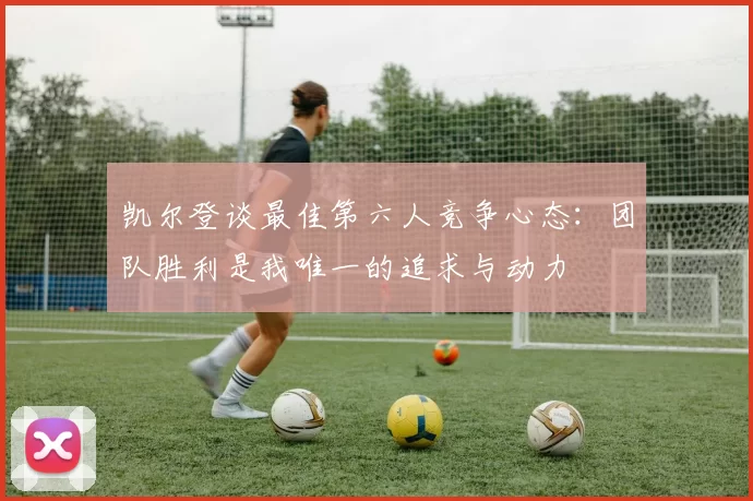 凯尔登谈最佳第六人竞争心态：团队胜利是我唯一的追求与动力
