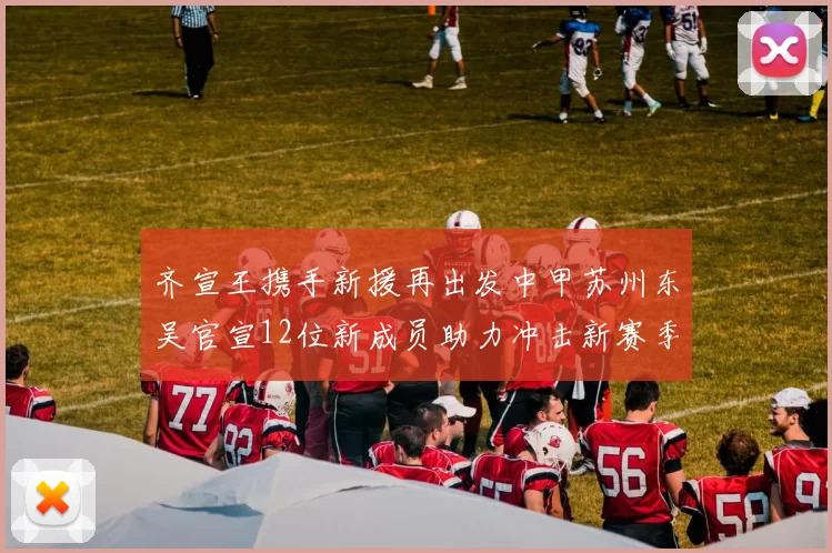 齐宣王携手新援再出发中甲苏州东吴官宣12位新成员助力冲击新赛季