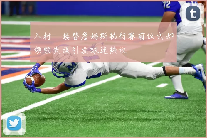 八村塁接替詹姆斯执行赛前仪式却频频失误引发球迷热议