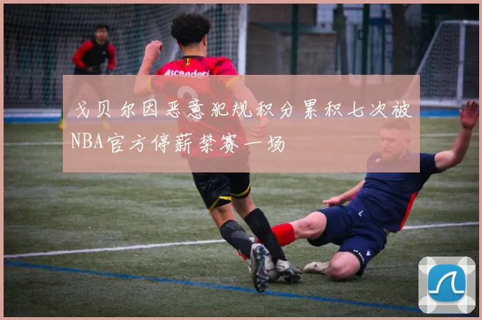 戈贝尔因恶意犯规积分累积七次被NBA官方停薪禁赛一场