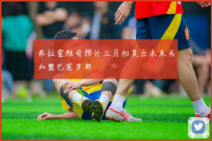 弗拉霍维奇预计三月初复出未来或加盟巴塞罗那