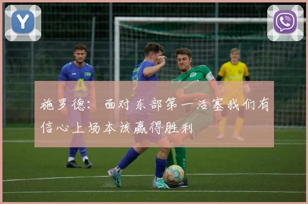 施罗德：面对东部第一活塞我们有信心上场本该赢得胜利