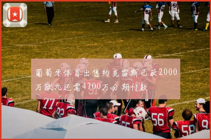 葡萄牙体育出售约克雷斯已获2000万欧元还需4700万分期付款