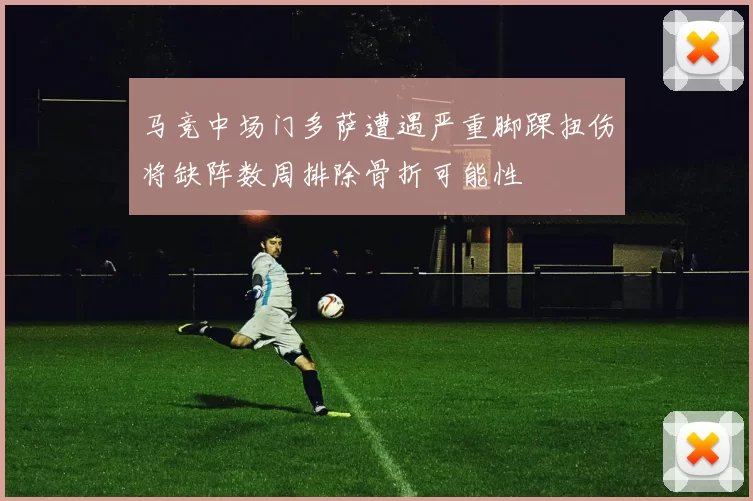 马竞中场门多萨遭遇严重脚踝扭伤将缺阵数周排除骨折可能性