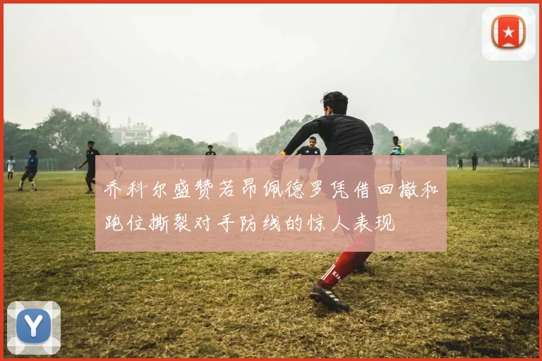 乔科尔盛赞若昂佩德罗凭借回撤和跑位撕裂对手防线的惊人表现