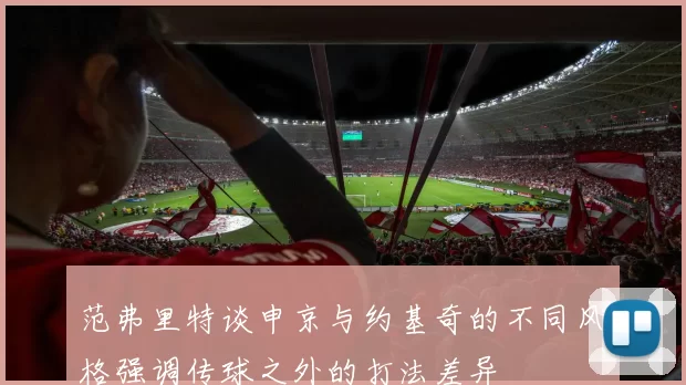 范弗里特谈申京与约基奇的不同风格强调传球之外的打法差异