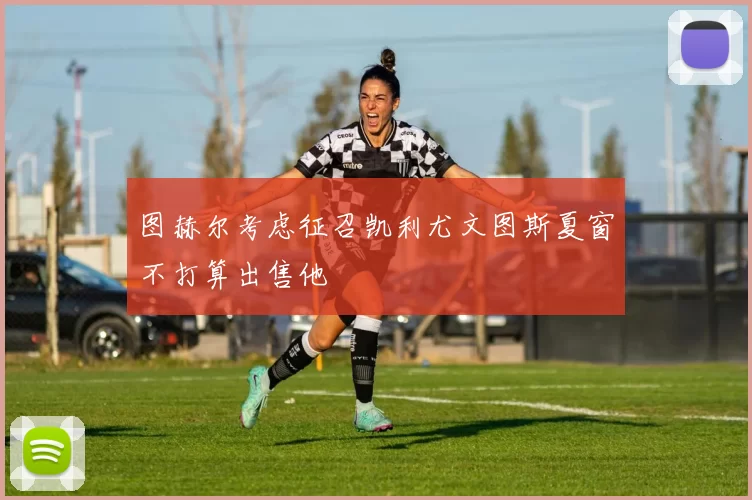 图赫尔考虑征召凯利尤文图斯夏窗不打算出售他
