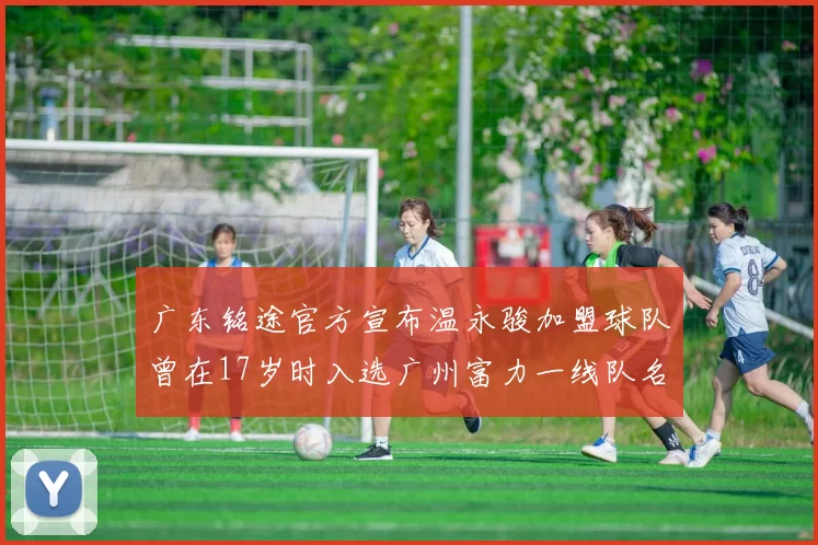 广东铭途官方宣布温永骏加盟球队曾在17岁时入选广州富力一线队名单