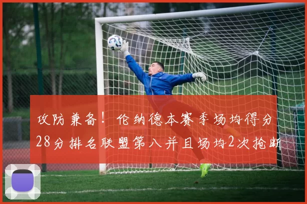 攻防兼备！伦纳德本赛季场均得分28分排名联盟第八并且场均2次抢断位列联盟第二