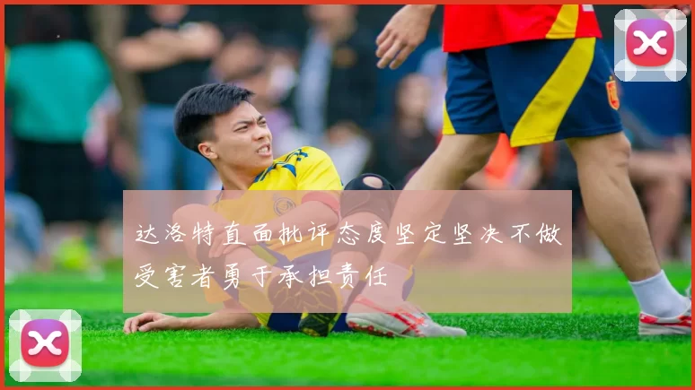 达洛特直面批评态度坚定坚决不做受害者勇于承担责任