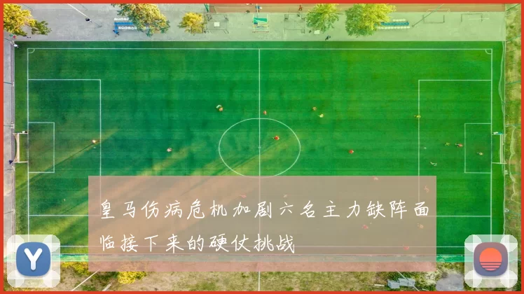 皇马伤病危机加剧六名主力缺阵面临接下来的硬仗挑战