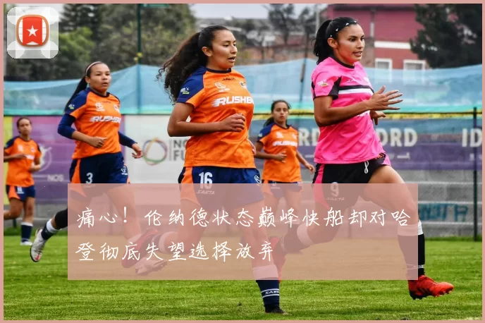 痛心！伦纳德状态巅峰快船却对哈登彻底失望选择放弃