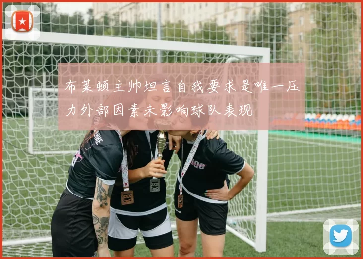 布莱顿主帅坦言自我要求是唯一压力外部因素未影响球队表现