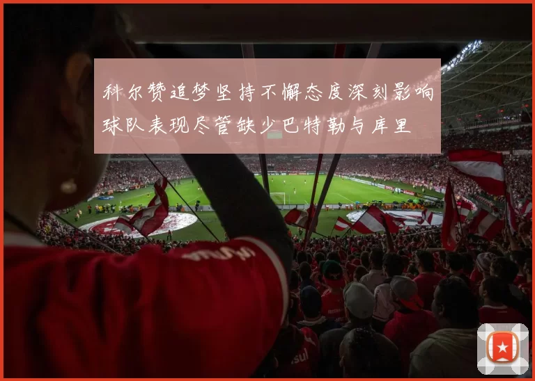 科尔赞追梦坚持不懈态度深刻影响球队表现尽管缺少巴特勒与库里