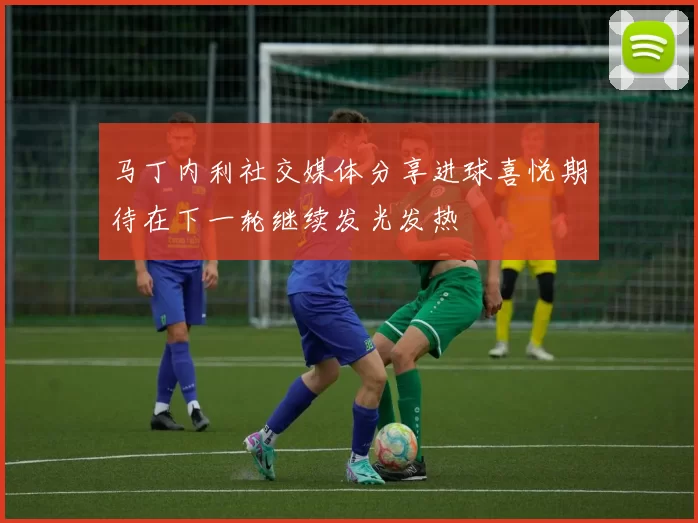 马丁内利社交媒体分享进球喜悦期待在下一轮继续发光发热