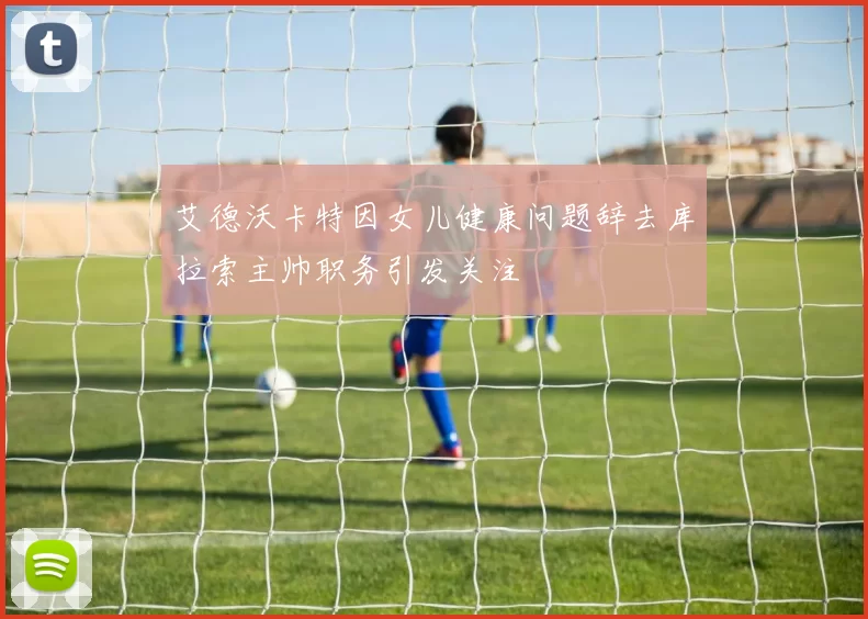 艾德沃卡特因女儿健康问题辞去库拉索主帅职务引发关注