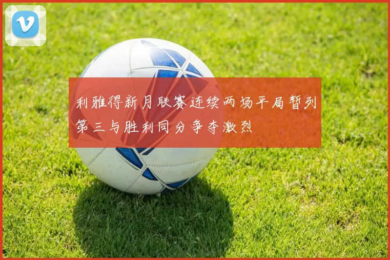 利雅得新月联赛连续两场平局暂列第三与胜利同分争夺激烈